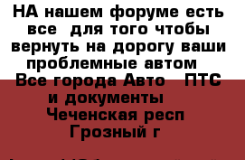 НА нашем форуме есть все, для того чтобы вернуть на дорогу ваши проблемные автом - Все города Авто » ПТС и документы   . Чеченская респ.,Грозный г.